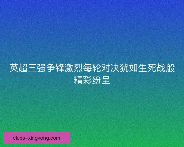 英超三强争锋激烈每轮对决犹如生死战般精彩纷呈