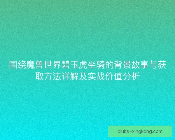 围绕魔兽世界碧玉虎坐骑的背景故事与获取方法详解及实战价值分析